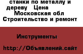 станки по металлу и дереву › Цена ­ 140 000 - Московская обл. Строительство и ремонт » Инструменты   